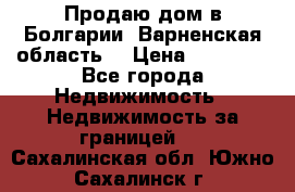 Продаю дом в Болгарии, Варненская область. › Цена ­ 62 000 - Все города Недвижимость » Недвижимость за границей   . Сахалинская обл.,Южно-Сахалинск г.